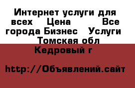 Интернет услуги для всех! › Цена ­ 300 - Все города Бизнес » Услуги   . Томская обл.,Кедровый г.